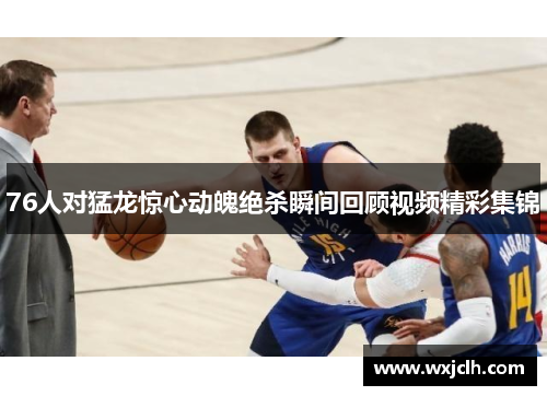 76人对猛龙惊心动魄绝杀瞬间回顾视频精彩集锦