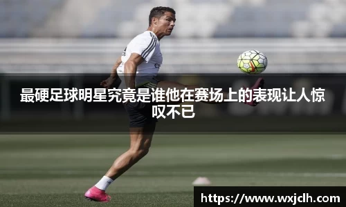 最硬足球明星究竟是谁他在赛场上的表现让人惊叹不已